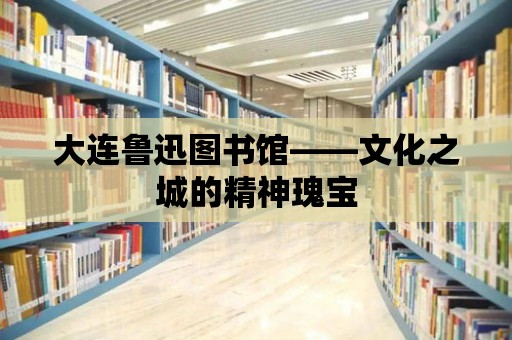 大連魯迅圖書館——文化之城的精神瑰寶