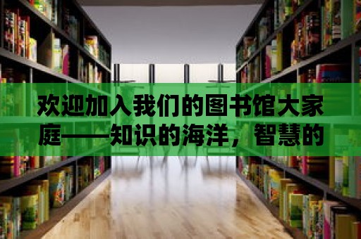 歡迎加入我們的圖書館大家庭——知識的海洋，智慧的殿堂