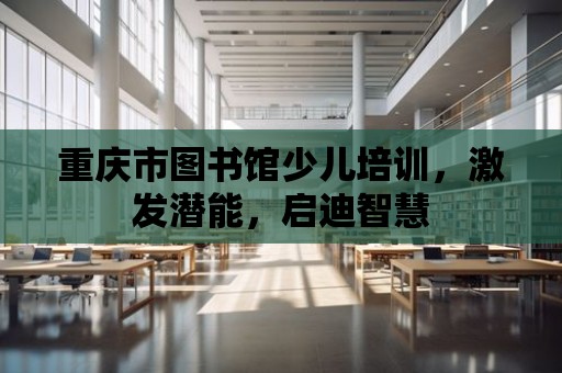 重慶市圖書館少兒培訓，激發潛能，啟迪智慧