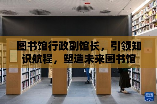 圖書館行政副館長，引領知識航程，塑造未來圖書館