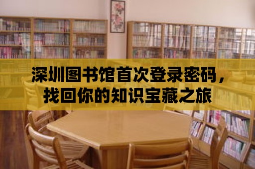 深圳圖書館首次登錄密碼，找回你的知識寶藏之旅