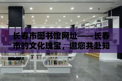 長春市圖書館網址——長春市的文化瑰寶，邀您共赴知識之旅