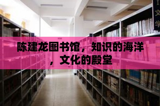 陳建龍圖書館，知識的海洋，文化的殿堂