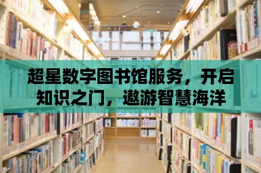 超星數字圖書館服務，開啟知識之門，遨游智慧海洋