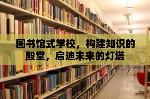 圖書(shū)館式學(xué)校，構(gòu)建知識(shí)的殿堂，啟迪未來(lái)的燈塔