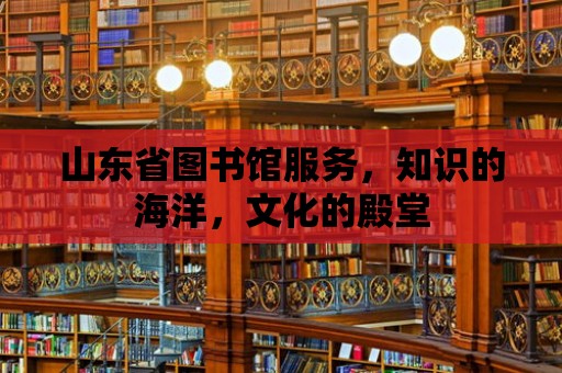 山東省圖書館服務，知識的海洋，文化的殿堂