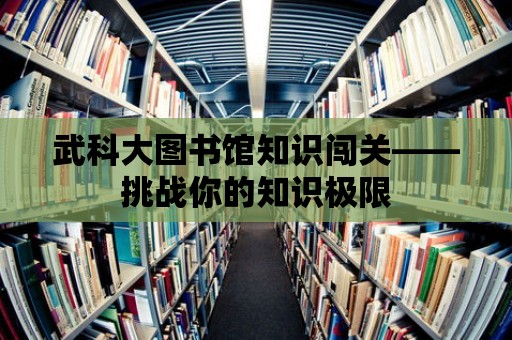 武科大圖書館知識闖關——挑戰你的知識極限