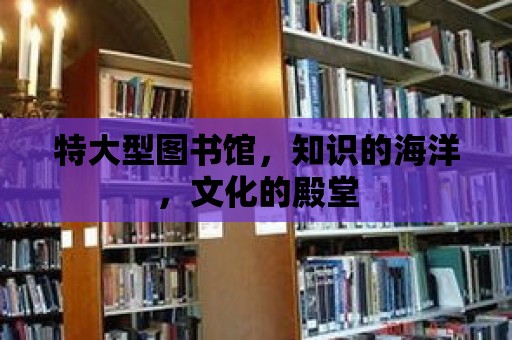 特大型圖書館，知識的海洋，文化的殿堂