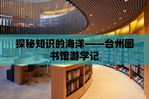 探秘知識的海洋——臺州圖書館游學記