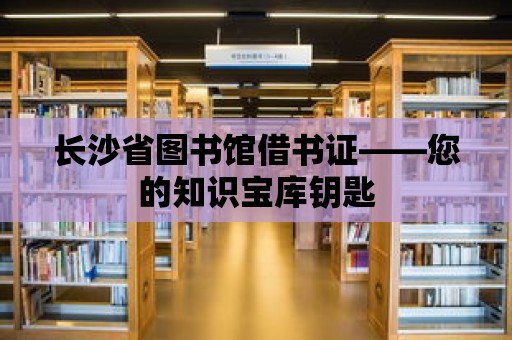 長沙省圖書館借書證——您的知識寶庫鑰匙