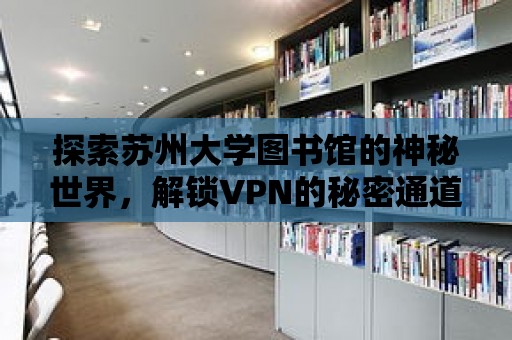 探索蘇州大學(xué)圖書館的神秘世界，解鎖VPN的秘密通道