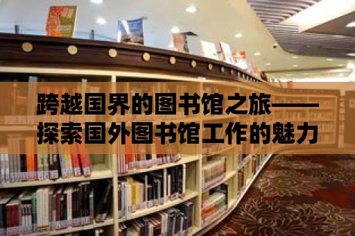 跨越國界的圖書館之旅——探索國外圖書館工作的魅力