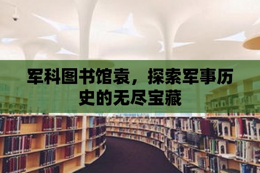 軍科圖書館袁，探索軍事歷史的無盡寶藏