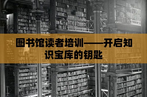 圖書館讀者培訓——開啟知識寶庫的鑰匙