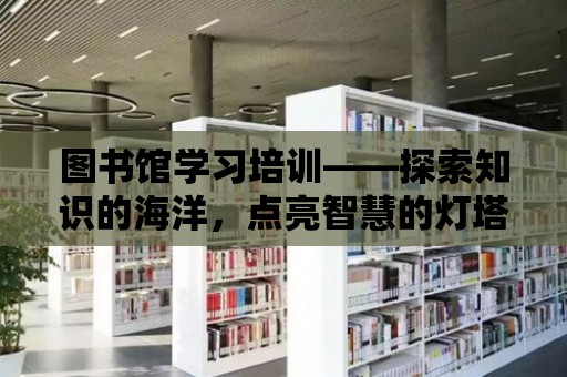 圖書館學習培訓——探索知識的海洋，點亮智慧的燈塔