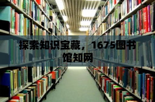 探索知識寶藏，1675圖書館知網