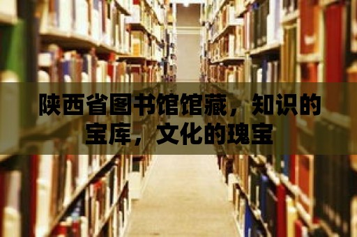 陜西省圖書館館藏，知識的寶庫，文化的瑰寶