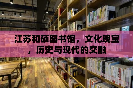 江蘇和碩圖書館，文化瑰寶，歷史與現代的交融