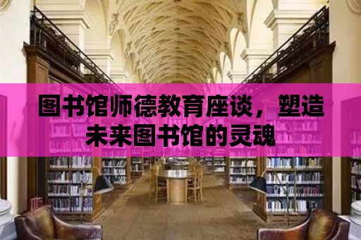 圖書館師德教育座談，塑造未來圖書館的靈魂