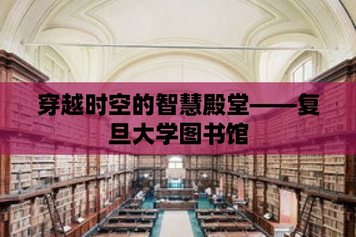 穿越時空的智慧殿堂——復旦大學圖書館