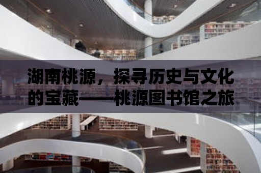 湖南桃源，探尋歷史與文化的寶藏——桃源圖書館之旅