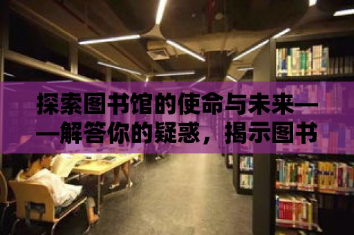 探索圖書館的使命與未來——解答你的疑惑，揭示圖書館的專業(yè)知識