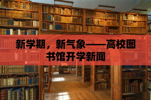 新學(xué)期，新氣象——高校圖書館開學(xué)新聞