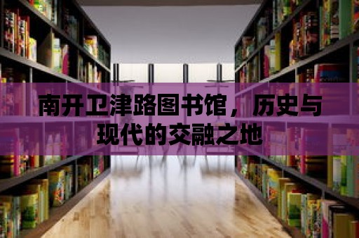 南開衛津路圖書館，歷史與現代的交融之地