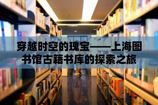 穿越時空的瑰寶——上海圖書館古籍書庫的探索之旅