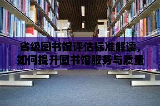 省級圖書館評估標準解讀，如何提升圖書館服務與質量