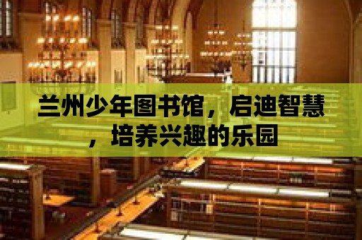 蘭州少年圖書館，啟迪智慧，培養興趣的樂園