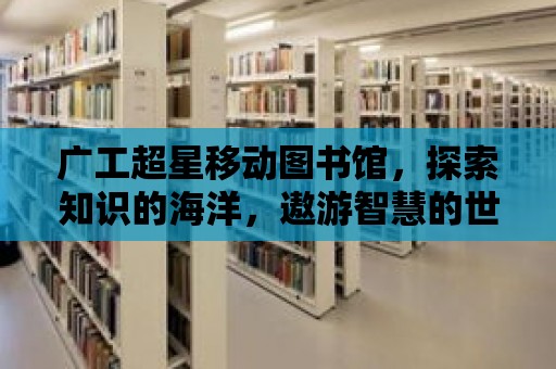 廣工超星移動圖書館，探索知識的海洋，遨游智慧的世界