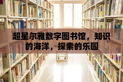 超星爾雅數字圖書館，知識的海洋，探索的樂園