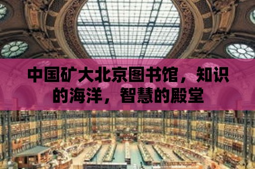 中國礦大北京圖書館，知識的海洋，智慧的殿堂