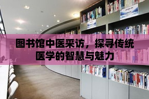 圖書館中醫采訪，探尋傳統醫學的智慧與魅力