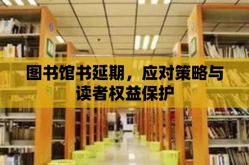 圖書館書延期，應對策略與讀者權益保護