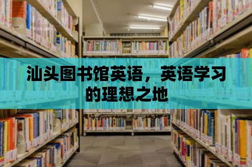 汕頭圖書館英語，英語學(xué)習(xí)的理想之地