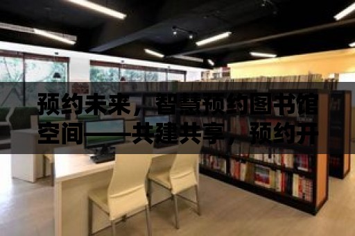 預約未來，智慧預約圖書館空間——共建共享，預約開啟新篇章