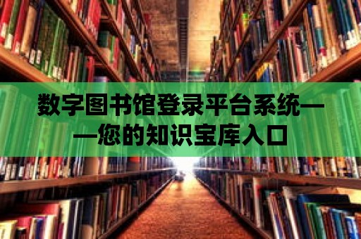 數字圖書館登錄平臺系統——您的知識寶庫入口