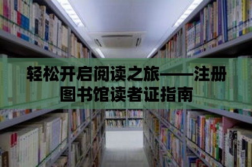 輕松開啟閱讀之旅——注冊圖書館讀者證指南