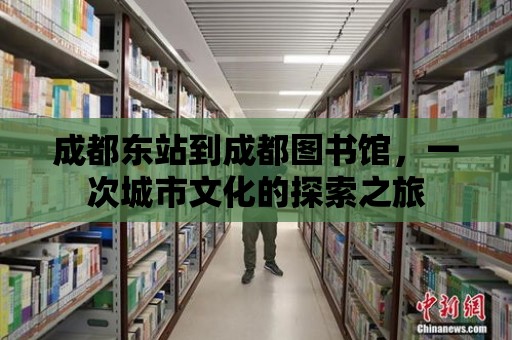 成都東站到成都圖書館，一次城市文化的探索之旅