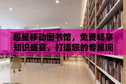 超星移動圖書館，免費暢享知識盛宴，打造您的專屬閱讀天地