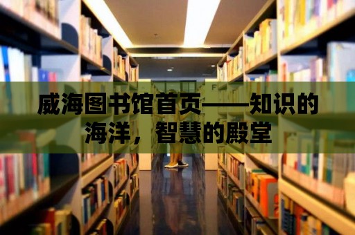 威海圖書館首頁——知識的海洋，智慧的殿堂