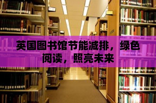 英國圖書館節能減排，綠色閱讀，照亮未來