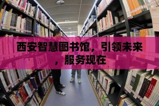 西安智慧圖書(shū)館，引領(lǐng)未來(lái)，服務(wù)現(xiàn)在