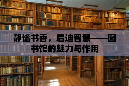 靜謐書香，啟迪智慧——圖書館的魅力與作用