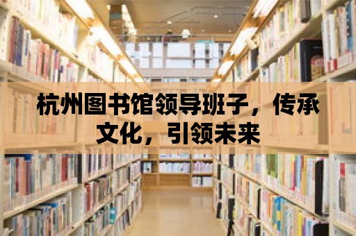 杭州圖書館領導班子，傳承文化，引領未來