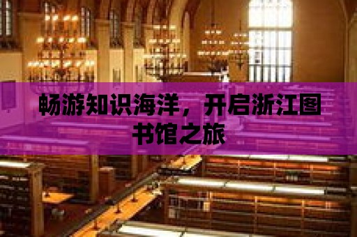 暢游知識海洋，開啟浙江圖書館之旅