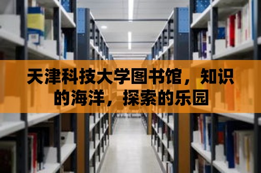 天津科技大學圖書館，知識的海洋，探索的樂園