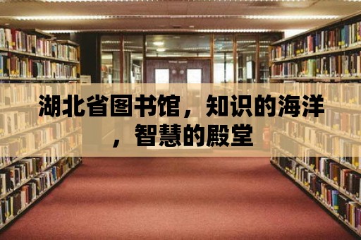 湖北省圖書館，知識的海洋，智慧的殿堂